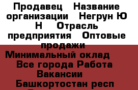 Продавец › Название организации ­ Негрун Ю.Н. › Отрасль предприятия ­ Оптовые продажи › Минимальный оклад ­ 1 - Все города Работа » Вакансии   . Башкортостан респ.,Баймакский р-н